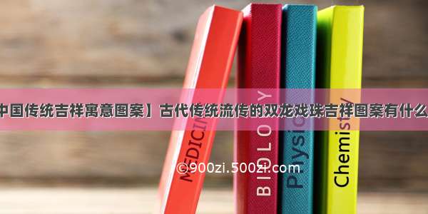 【中国传统吉祥寓意图案】古代传统流传的双龙戏珠吉祥图案有什么寓意