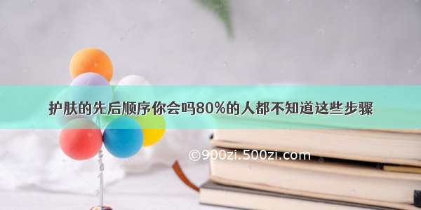 护肤的先后顺序你会吗80%的人都不知道这些步骤