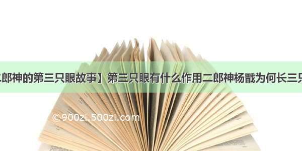 【二郎神的第三只眼故事】第三只眼有什么作用二郎神杨戬为何长三只眼睛