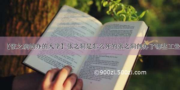 【张之洞创办的大学】张之洞是怎么死的张之洞创办了哪些工业