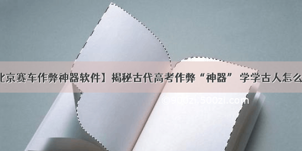 【北京赛车作弊神器软件】揭秘古代高考作弊“神器” 学学古人怎么作弊