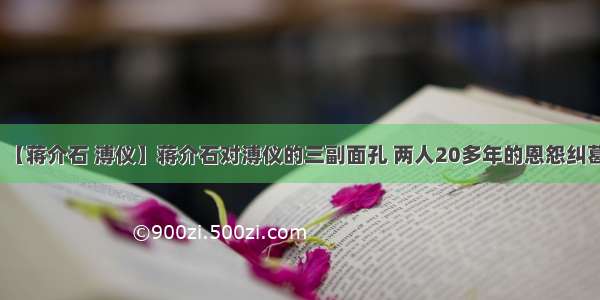 【蒋介石 溥仪】蒋介石对溥仪的三副面孔 两人20多年的恩怨纠葛