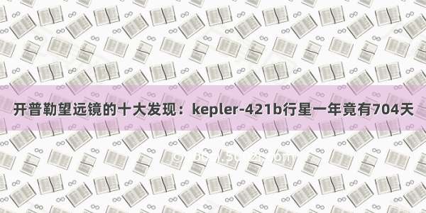开普勒望远镜的十大发现：kepler-421b行星一年竟有704天