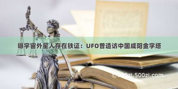 曝宇宙外星人存在铁证：UFO曾造访中国咸阳金字塔