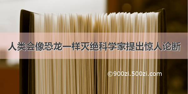 人类会像恐龙一样灭绝科学家提出惊人论断