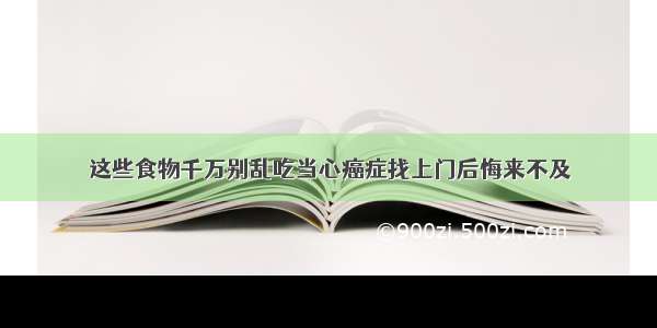 这些食物千万别乱吃当心癌症找上门后悔来不及