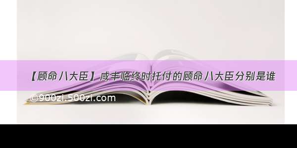 【顾命八大臣】咸丰临终时托付的顾命八大臣分别是谁