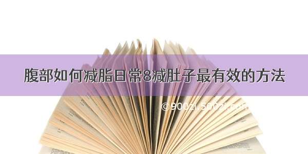 腹部如何减脂日常8减肚子最有效的方法