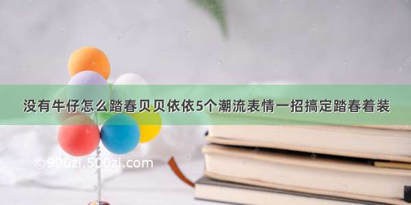 没有牛仔怎么踏春贝贝依依5个潮流表情一招搞定踏春着装