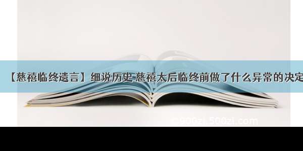 【慈禧临终遗言】细说历史 慈禧太后临终前做了什么异常的决定