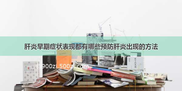 肝炎早期症状表现都有哪些预防肝炎出现的方法