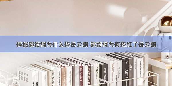 揭秘郭德纲为什么捧岳云鹏 郭德纲为何捧红了岳云鹏