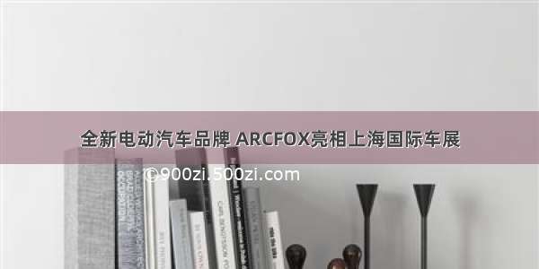 全新电动汽车品牌 ARCFOX亮相上海国际车展