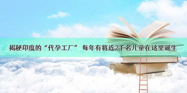 揭秘印度的“代孕工厂” 每年有将近2千名儿童在这里诞生