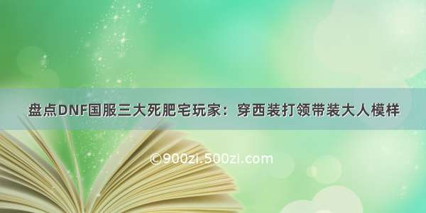 盘点DNF国服三大死肥宅玩家：穿西装打领带装大人模样