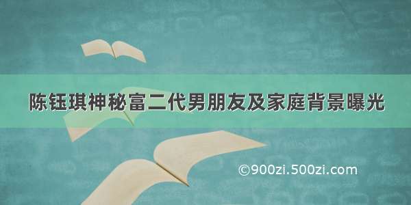 陈钰琪神秘富二代男朋友及家庭背景曝光