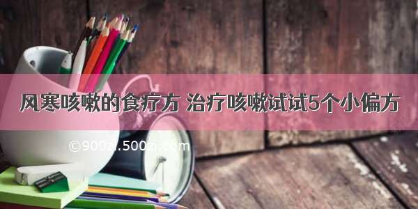 风寒咳嗽的食疗方 治疗咳嗽试试5个小偏方