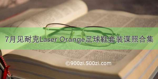 7月见耐克Laser Orange足球鞋套装谍照合集