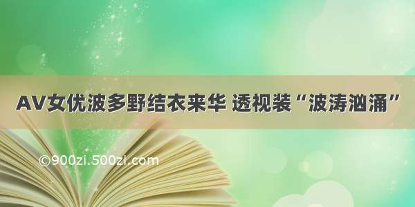 AV女优波多野结衣来华 透视装“波涛汹涌”