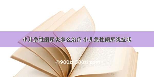 小儿急性阑尾炎怎么治疗 小儿急性阑尾炎症状