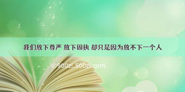 我们放下尊严 放下固执 却只是因为放不下一个人