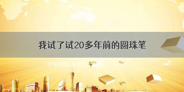 我试了试20多年前的圆珠笔