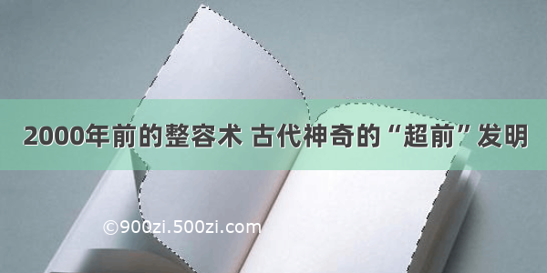 2000年前的整容术 古代神奇的“超前”发明