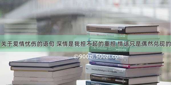 关于爱情忧伤的语句 深情是我担不起的重担 情话只是偶然兑现的