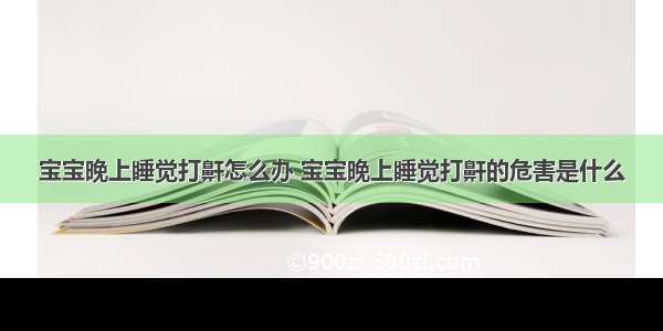 宝宝晚上睡觉打鼾怎么办 宝宝晚上睡觉打鼾的危害是什么