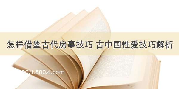 怎样借鉴古代房事技巧 古中国性爱技巧解析