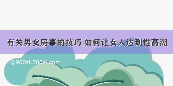 有关男女房事的技巧 如何让女人达到性高潮