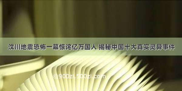 汶川地震恐怖一幕惊诧亿万国人 揭秘中国十大真实灵异事件