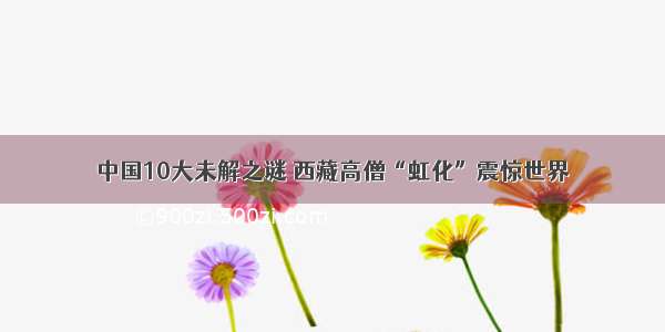 中国10大未解之谜 西藏高僧“虹化”震惊世界