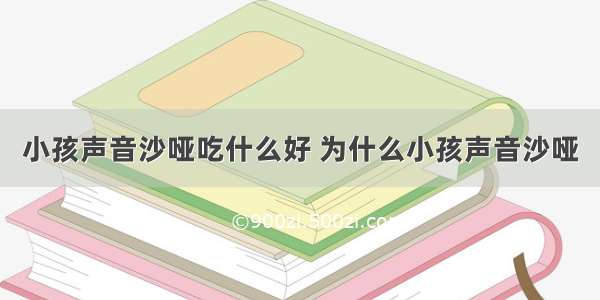 小孩声音沙哑吃什么好 为什么小孩声音沙哑