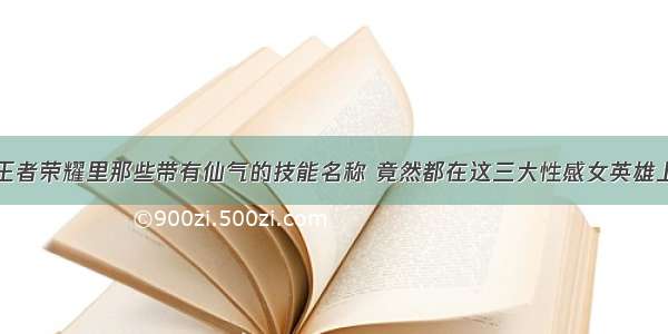 王者荣耀里那些带有仙气的技能名称 竟然都在这三大性感女英雄上