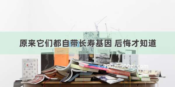 原来它们都自带长寿基因 后悔才知道