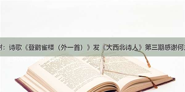 存谢：诗歌《登鹳雀楼（外一首）》发《大西北诗人》第三期感谢何主编