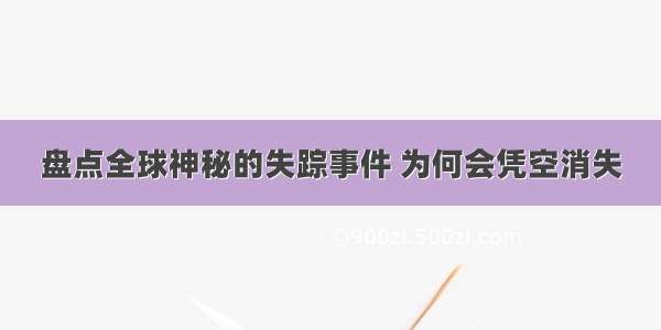 盘点全球神秘的失踪事件 为何会凭空消失