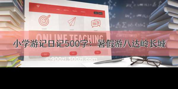 小学游记日记500字：暑假游八达岭长城