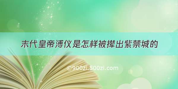 末代皇帝溥仪是怎样被撵出紫禁城的