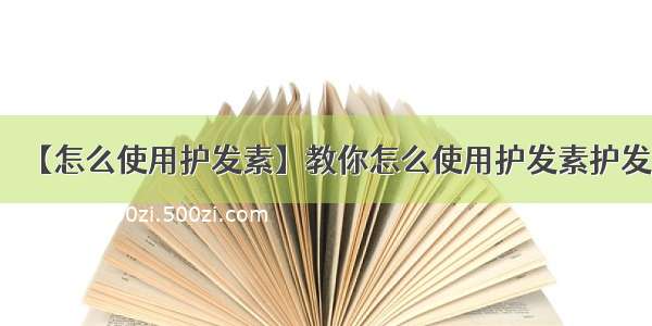 【怎么使用护发素】教你怎么使用护发素护发