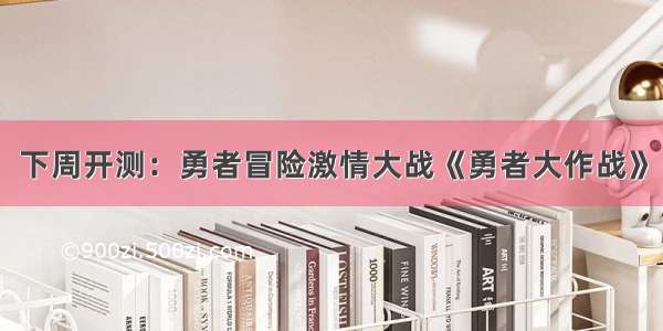 下周开测：勇者冒险激情大战《勇者大作战》