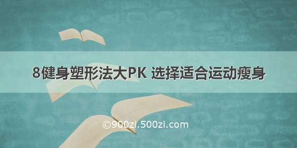 8健身塑形法大PK 选择适合运动瘦身