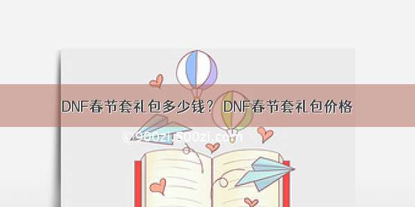 DNF春节套礼包多少钱？ DNF春节套礼包价格