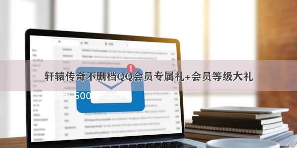 轩辕传奇不删档QQ会员专属礼+会员等级大礼