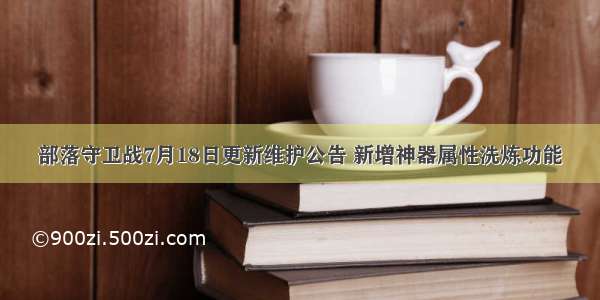 部落守卫战7月18日更新维护公告 新增神器属性洗炼功能