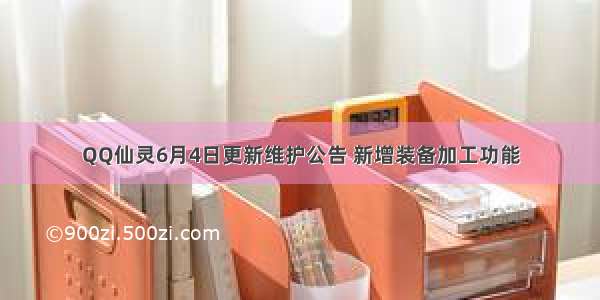 QQ仙灵6月4日更新维护公告 新增装备加工功能