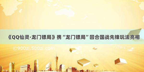 《QQ仙灵·龙门镖局》携“龙门镖局”回合国战先锋玩法亮相