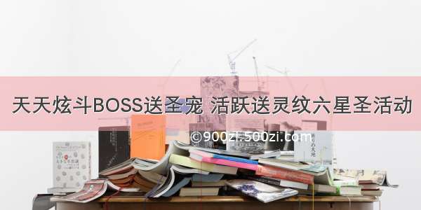 天天炫斗BOSS送圣宠 活跃送灵纹六星圣活动