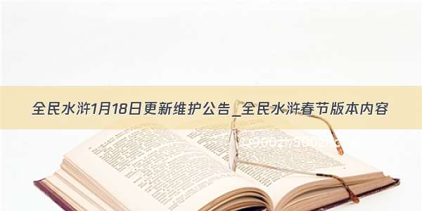 全民水浒1月18日更新维护公告_全民水浒春节版本内容